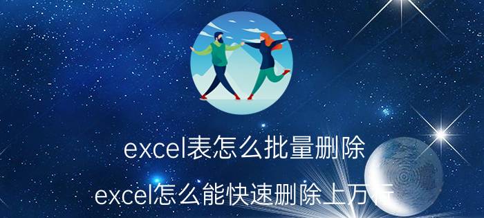 excel表怎么批量删除 excel怎么能快速删除上万行？